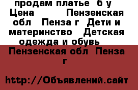 продам платье  б/у › Цена ­ 200 - Пензенская обл., Пенза г. Дети и материнство » Детская одежда и обувь   . Пензенская обл.,Пенза г.